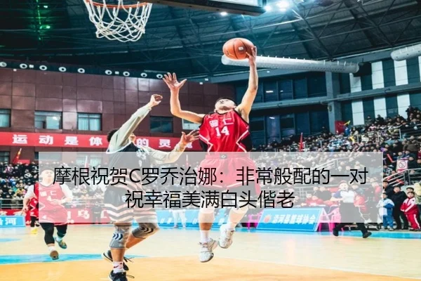 摩根祝贺C罗乔治娜：非常般配的一对 祝幸福美满白头偕老