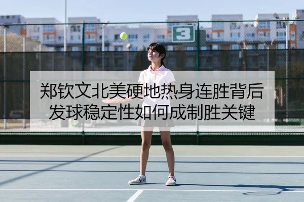 郑钦文北美硬地热身连胜背后 发球稳定性如何成制胜关键